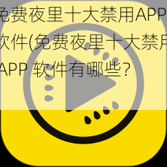 免费夜里十大禁用APP软件(免费夜里十大禁用 APP 软件有哪些？)