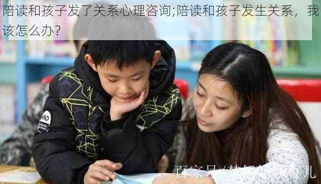 陪读和孩子发了关系心理咨询;陪读和孩子发生关系，我该怎么办？