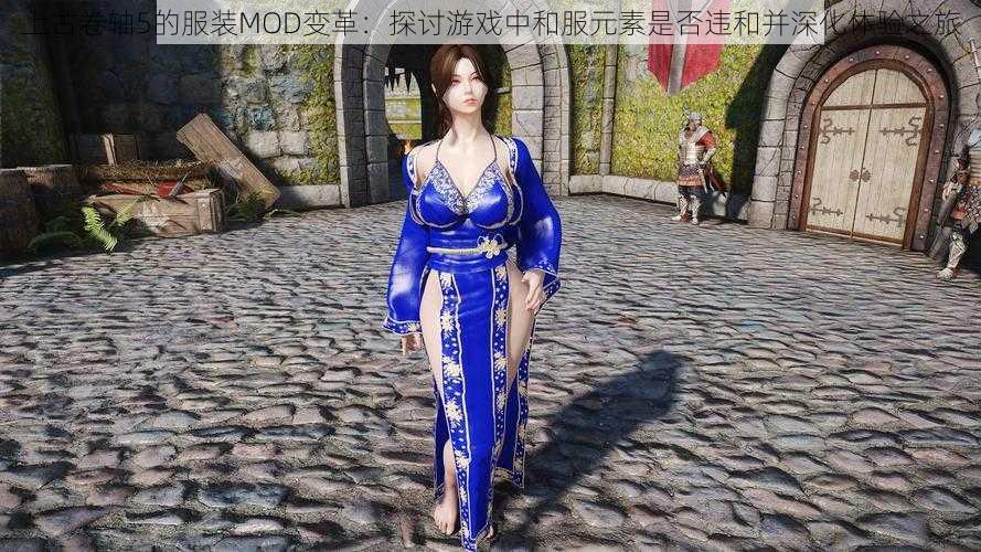 上古卷轴5的服装MOD变革：探讨游戏中和服元素是否违和并深化体验之旅