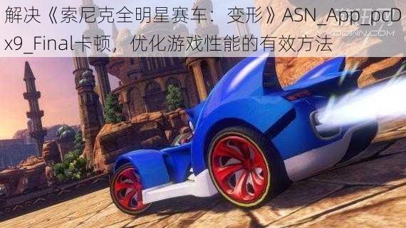 解决《索尼克全明星赛车：变形》ASN_App_pcDx9_Final卡顿，优化游戏性能的有效方法