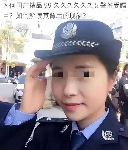 为何国产精品 99 久久久久久久女警备受瞩目？如何解读其背后的现象？