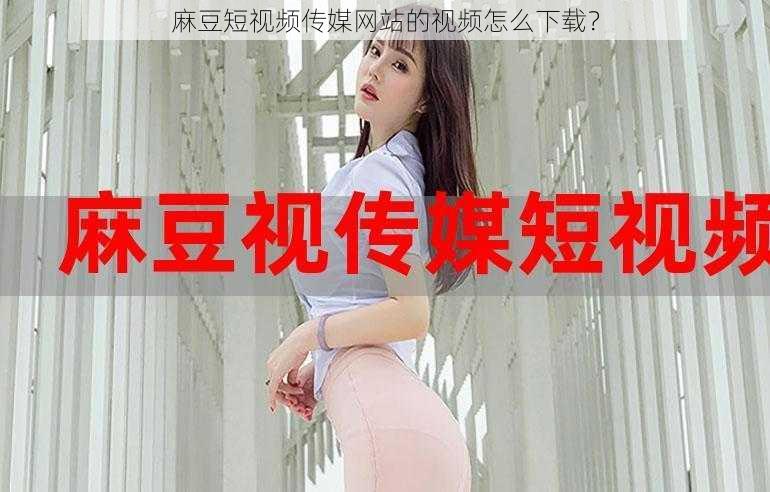 麻豆短视频传媒网站的视频怎么下载？