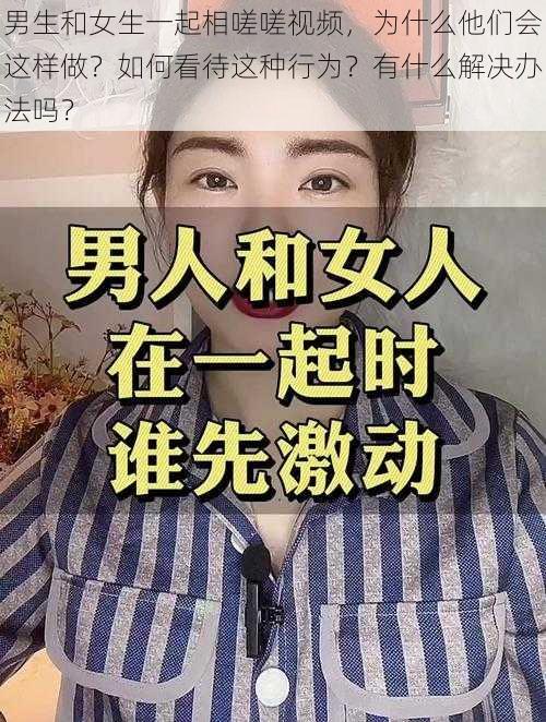 男生和女生一起相嗟嗟视频，为什么他们会这样做？如何看待这种行为？有什么解决办法吗？