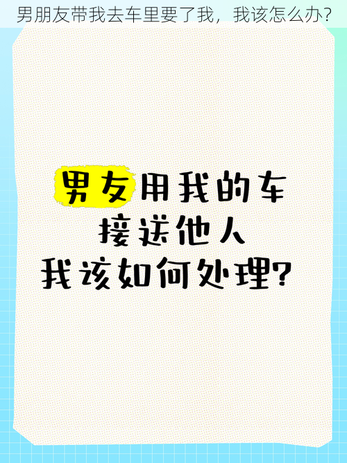 男朋友带我去车里要了我，我该怎么办？