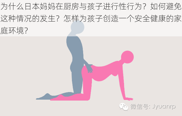 为什么日本妈妈在厨房与孩子进行性行为？如何避免这种情况的发生？怎样为孩子创造一个安全健康的家庭环境？