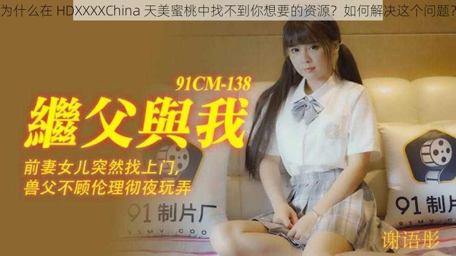 为什么在 HDXXXXChina 天美蜜桃中找不到你想要的资源？如何解决这个问题？