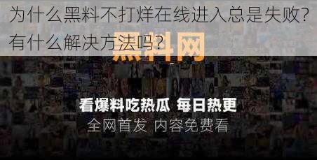 为什么黑料不打烊在线进入总是失败？有什么解决方法吗？