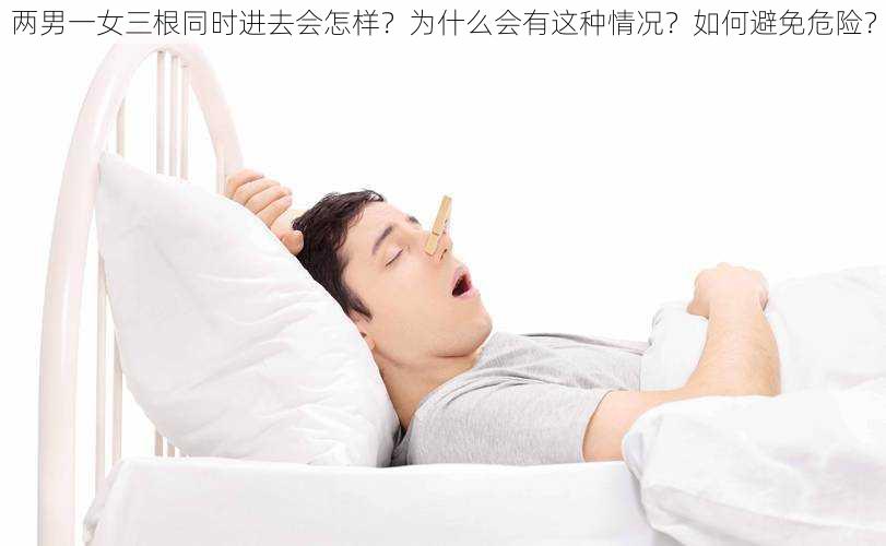 两男一女三根同时进去会怎样？为什么会有这种情况？如何避免危险？