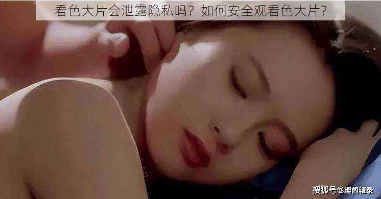 看色大片会泄露隐私吗？如何安全观看色大片？