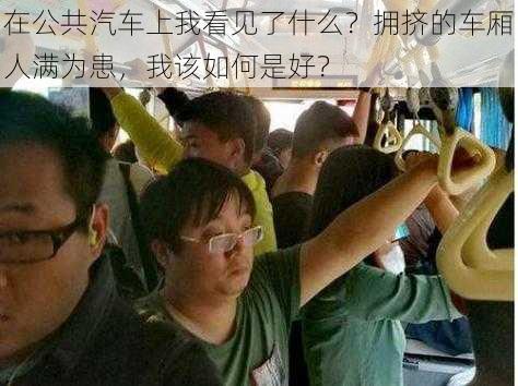 在公共汽车上我看见了什么？拥挤的车厢人满为患，我该如何是好？