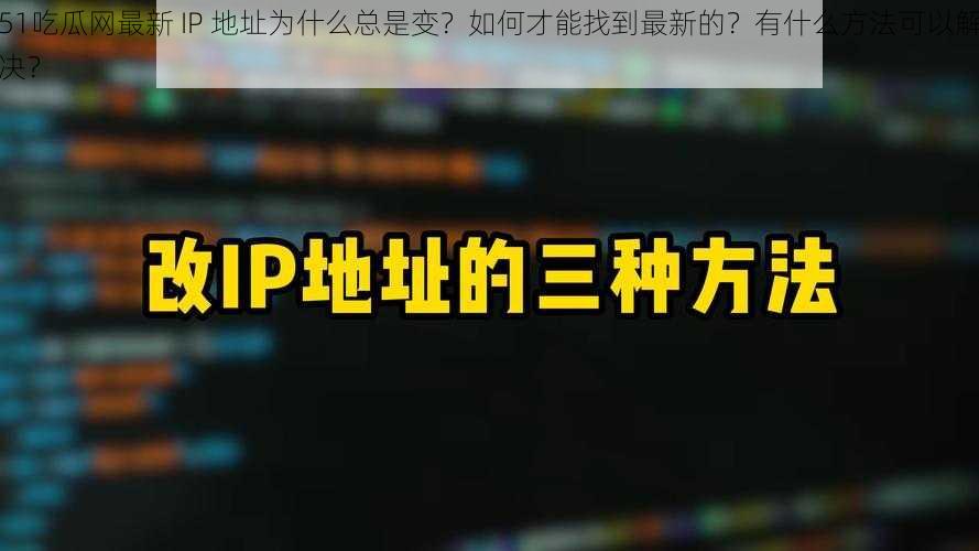 51吃瓜网最新 IP 地址为什么总是变？如何才能找到最新的？有什么方法可以解决？