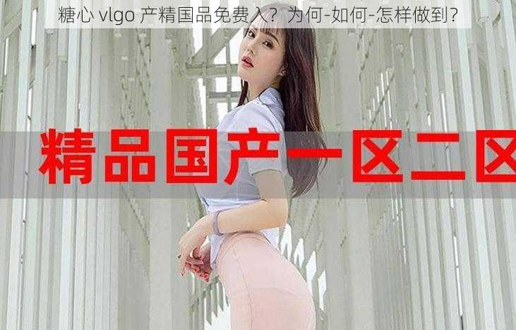 糖心 vlgo 产精国品免费入？为何-如何-怎样做到？