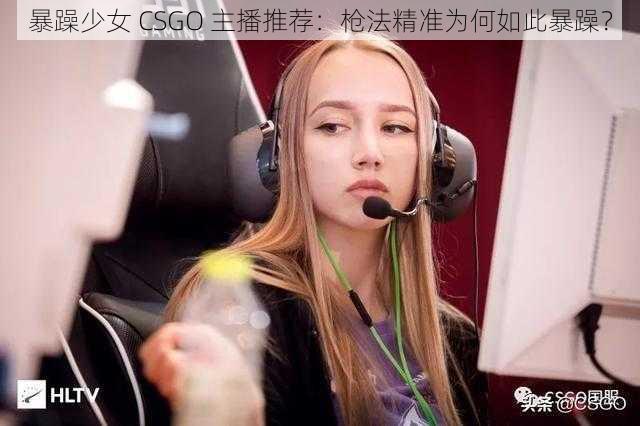 暴躁少女 CSGO 主播推荐：枪法精准为何如此暴躁？