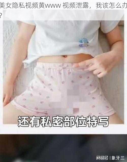 美女隐私视频黄www 视频泄露，我该怎么办？