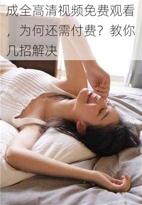 成全高清视频免费观看，为何还需付费？教你几招解决