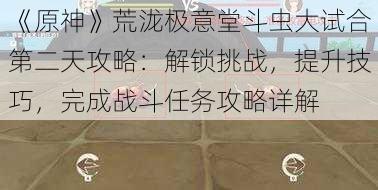 《原神》荒泷极意堂斗虫大试合第二天攻略：解锁挑战，提升技巧，完成战斗任务攻略详解