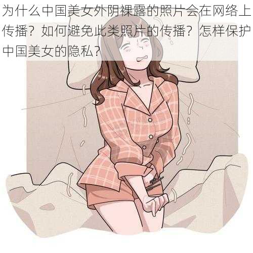 为什么中国美女外阴裸露的照片会在网络上传播？如何避免此类照片的传播？怎样保护中国美女的隐私？