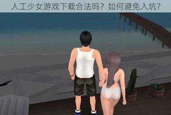 人工少女游戏下载合法吗？如何避免入坑？