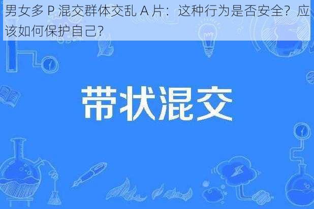 男女多 P 混交群体交乱 A 片：这种行为是否安全？应该如何保护自己？